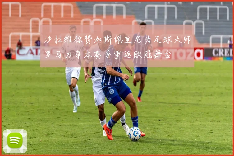 沙拉维称赞加斯佩里尼为足球大师罗马力争本赛季重返欧冠舞台