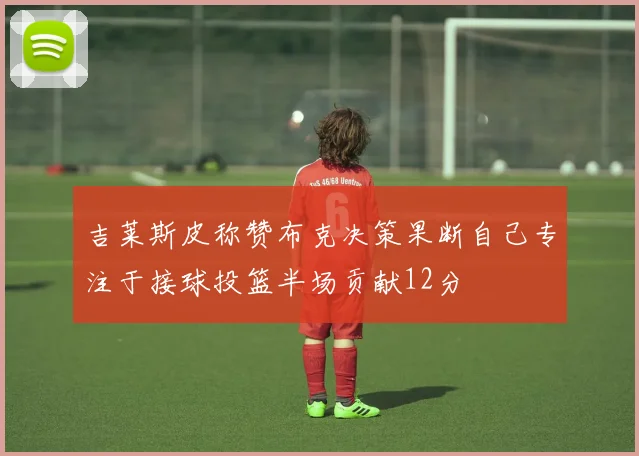 吉莱斯皮称赞布克决策果断自己专注于接球投篮半场贡献12分