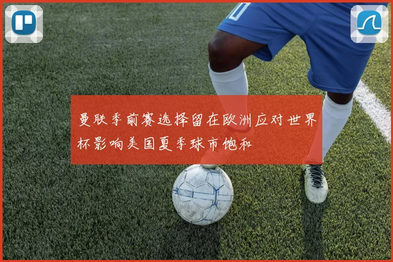 曼联季前赛选择留在欧洲应对世界杯影响美国夏季球市饱和