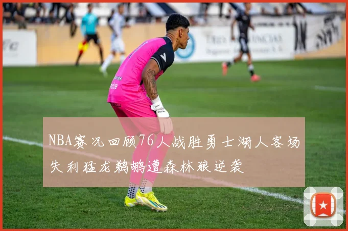 NBA赛况回顾76人战胜勇士湖人客场失利猛龙鹈鹕遭森林狼逆袭