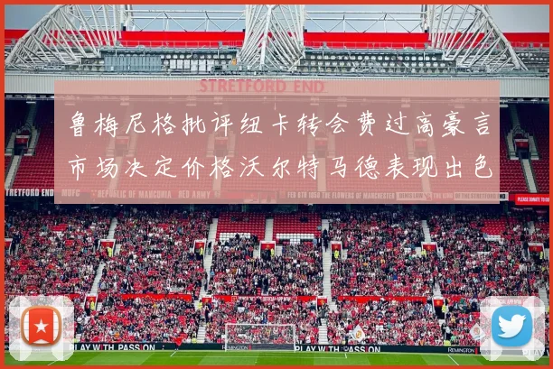 鲁梅尼格批评纽卡转会费过高豪言市场决定价格沃尔特马德表现出色