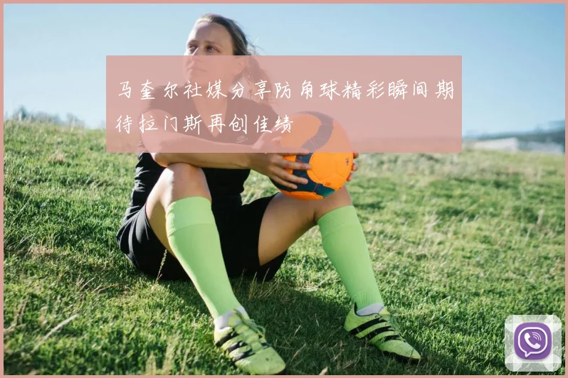 马奎尔社媒分享防角球精彩瞬间期待拉门斯再创佳绩