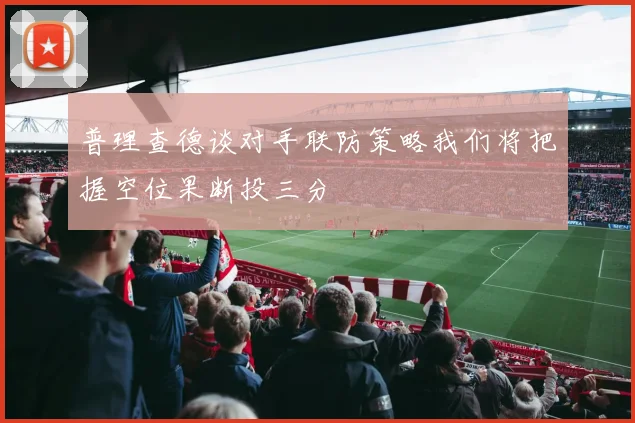 普理查德谈对手联防策略我们将把握空位果断投三分