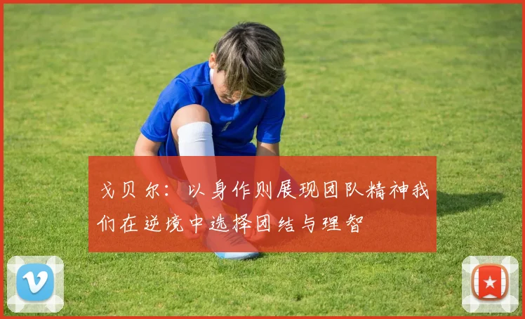 戈贝尔：以身作则展现团队精神我们在逆境中选择团结与理智