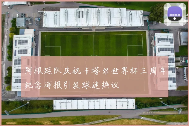 阿根廷队庆祝卡塔尔世界杯三周年纪念海报引发球迷热议