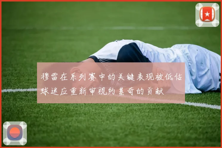 穆雷在系列赛中的关键表现被低估球迷应重新审视约基奇的贡献