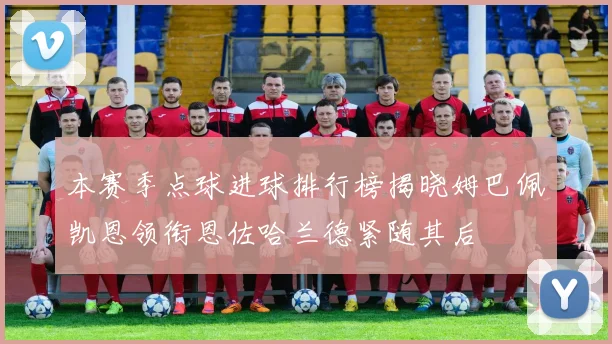 本赛季点球进球排行榜揭晓姆巴佩凯恩领衔恩佐哈兰德紧随其后