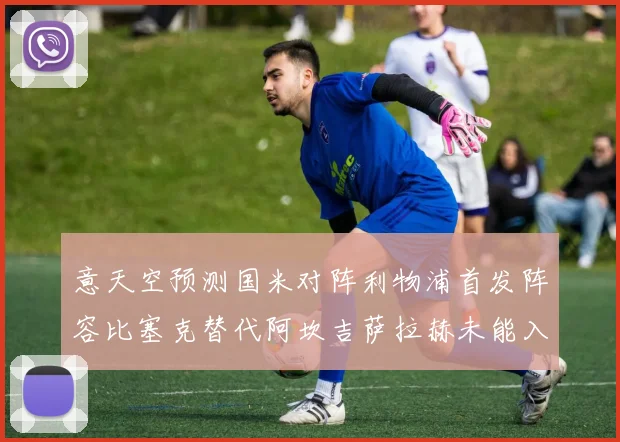 意天空预测国米对阵利物浦首发阵容比塞克替代阿坎吉萨拉赫未能入选