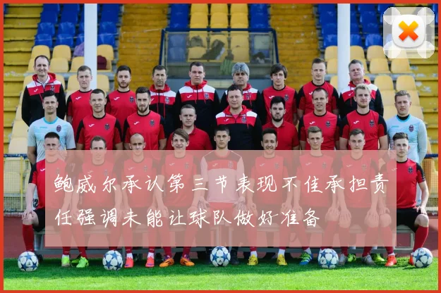 鲍威尔承认第三节表现不佳承担责任强调未能让球队做好准备