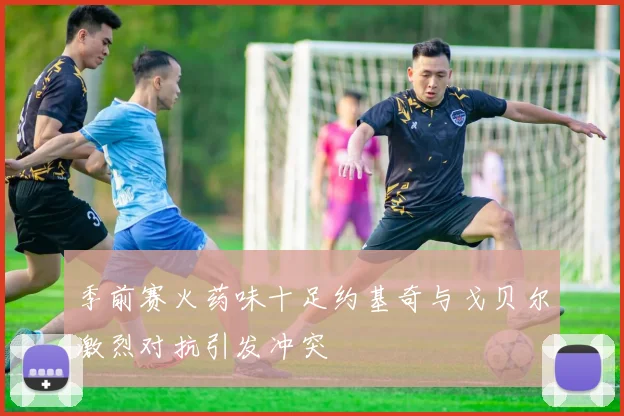 季前赛火药味十足约基奇与戈贝尔激烈对抗引发冲突