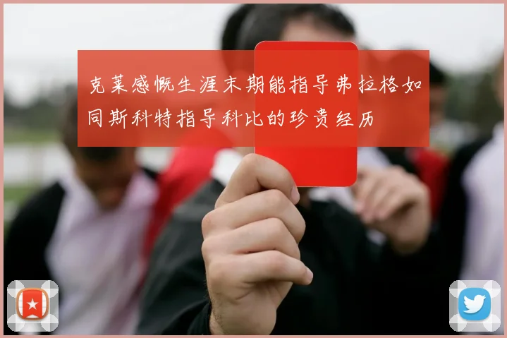 克莱感慨生涯末期能指导弗拉格如同斯科特指导科比的珍贵经历