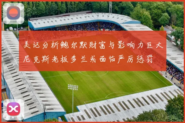 美记分析鲍尔默财富与影响力巨大尼克斯老板多兰或面临严厉惩罚