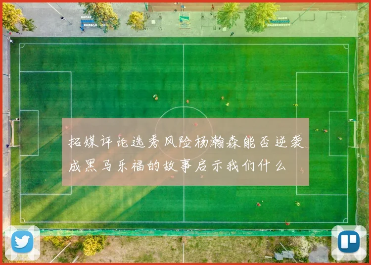 拓媒评论选秀风险杨瀚森能否逆袭成黑马乐福的故事启示我们什么
