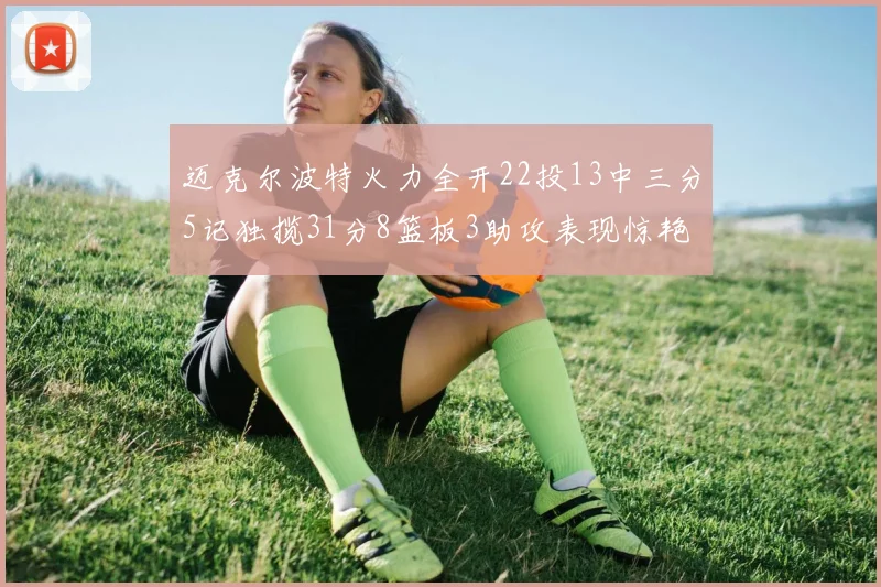 迈克尔波特火力全开22投13中三分5记独揽31分8篮板3助攻表现惊艳