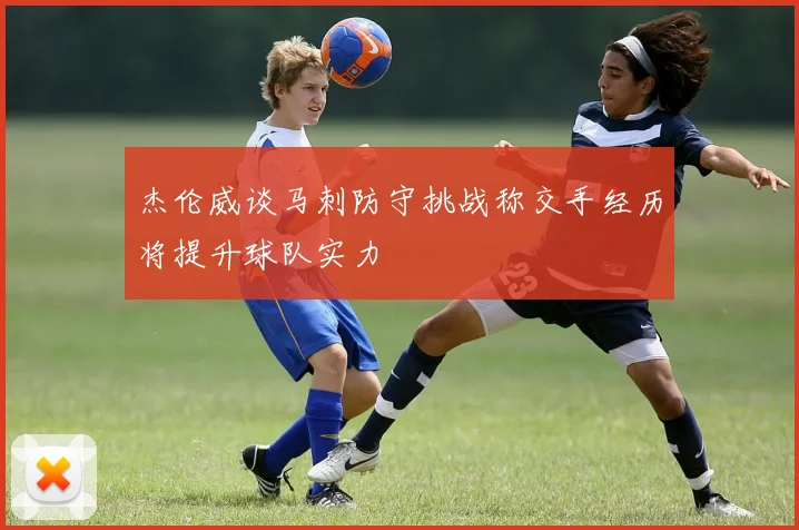 杰伦威谈马刺防守挑战称交手经历将提升球队实力