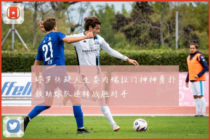 塔罗怀疑人生委内瑞拉门神神勇扑救助球队逆转战胜对手