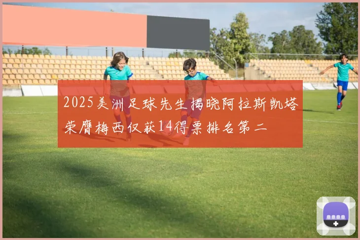 2025美洲足球先生揭晓阿拉斯凯塔荣膺梅西仅获14得票排名第二