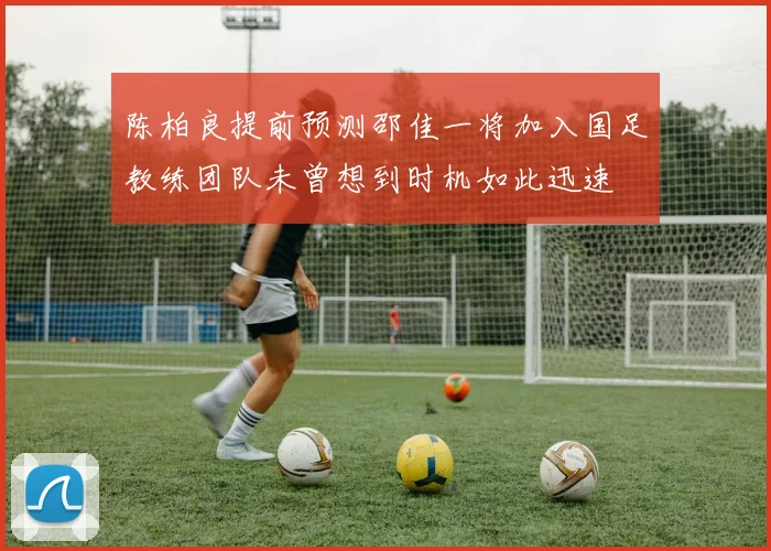 陈柏良提前预测邵佳一将加入国足教练团队未曾想到时机如此迅速