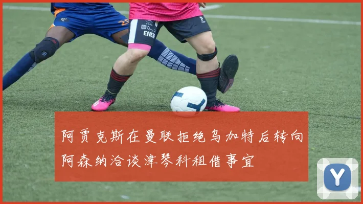 阿贾克斯在曼联拒绝乌加特后转向阿森纳洽谈津琴科租借事宜
