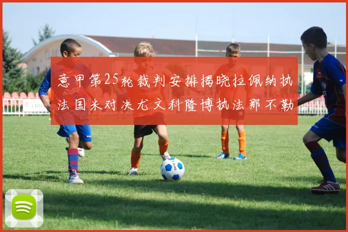 意甲第25轮裁判安排揭晓拉佩纳执法国米对决尤文科隆博执法那不勒斯迎战罗马