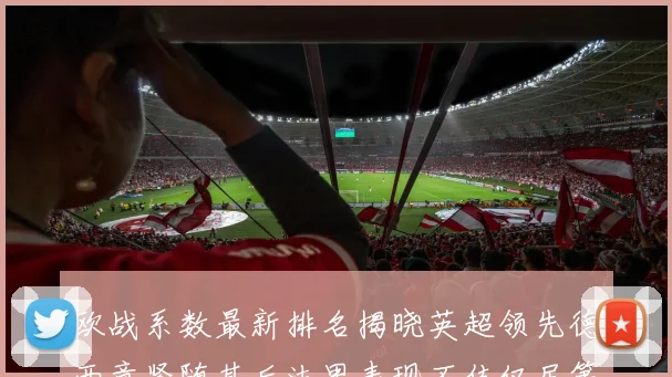 欧战系数最新排名揭晓英超领先德西意紧随其后法甲表现不佳仅居第八