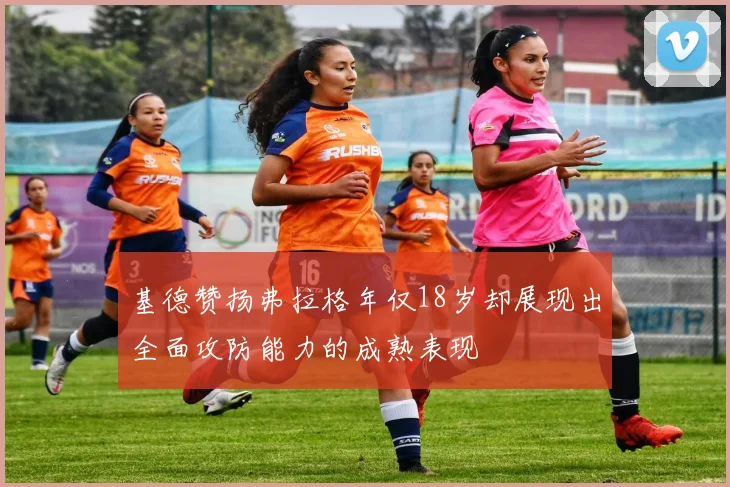 基德赞扬弗拉格年仅18岁却展现出全面攻防能力的成熟表现