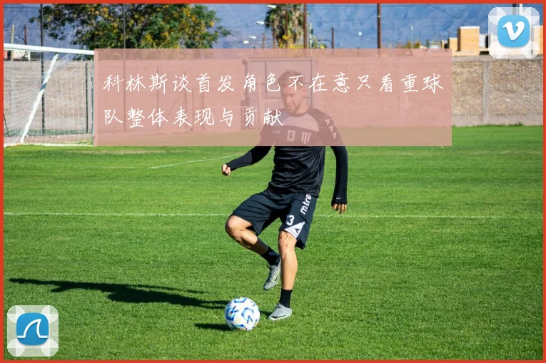 科林斯谈首发角色不在意只看重球队整体表现与贡献